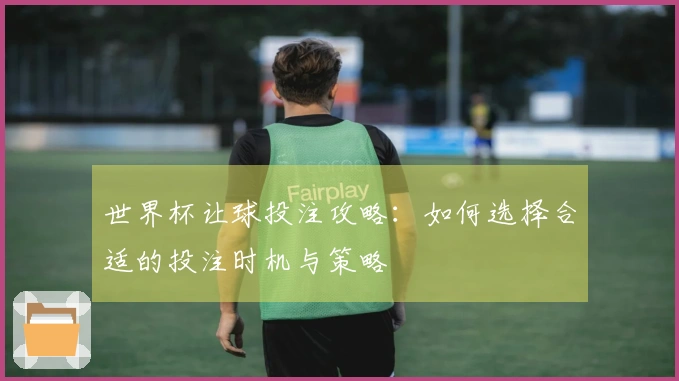 世界杯让球投注攻略：如何选择合适的投注时机与策略