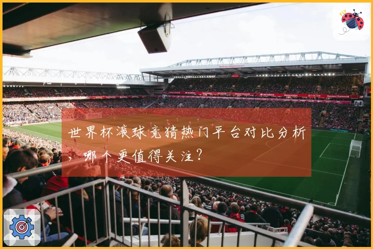 世界杯滚球竞猜热门平台对比分析，哪个更值得关注？