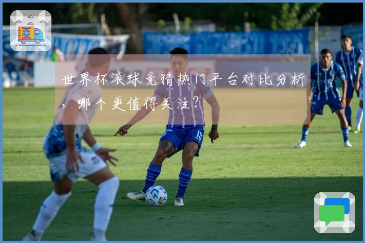 世界杯滚球竞猜热门平台对比分析，哪个更值得关注？