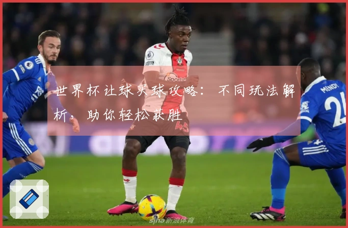 世界杯让球买球攻略：不同玩法解析，助你轻松获胜