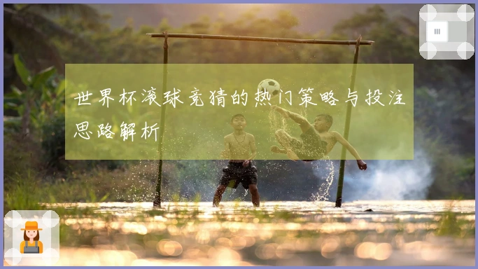 世界杯滚球竞猜的热门策略与投注思路解析