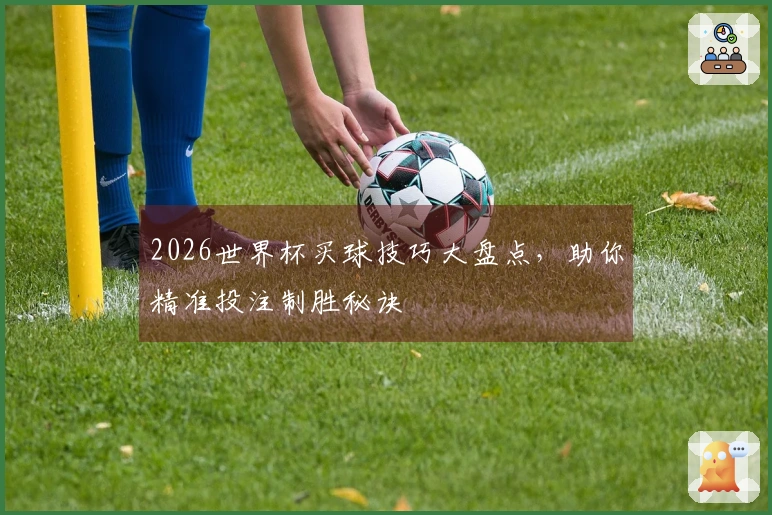 2026世界杯买球技巧大盘点，助你精准投注制胜秘诀
