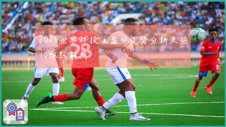 2026世界杯投注盘口走势分析及热门球队解析